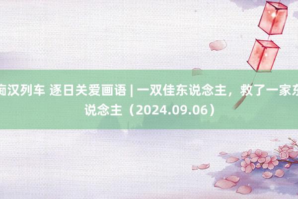   痴汉列车 逐日关爱画语 | 一双佳东说念主，救了一家东说念主（2024.09.06）