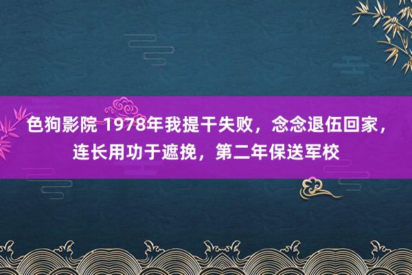   色狗影院 1978年我提干失败，念念退伍回家，连长用功于遮挽，第二年保送军校