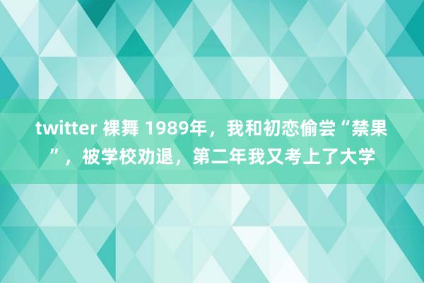   twitter 裸舞 1989年，我和初恋偷尝“禁果”，被学校劝退，第二年我又考上了大学