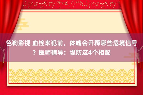   色狗影视 血栓来犯前，体魄会开释哪些危境信号？医师辅导：堤防这4个相配