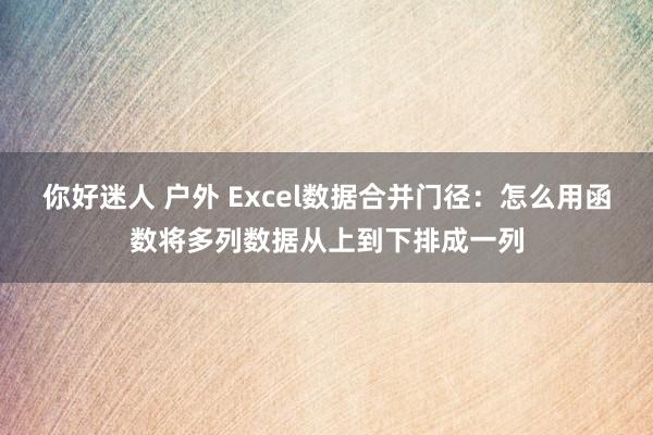   你好迷人 户外 Excel数据合并门径：怎么用函数将多列数据从上到下排成一列