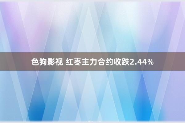 色狗影视 红枣主力合约收跌2.44%