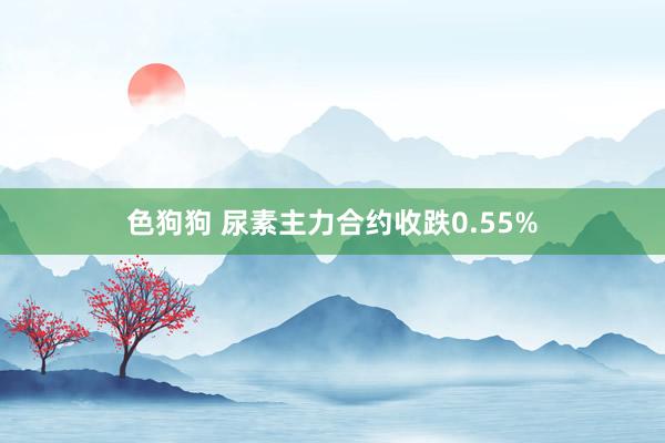 色狗狗 尿素主力合约收跌0.55%