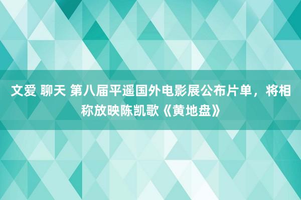   文爱 聊天 第八届平遥国外电影展公布片单，将相称放映陈凯歌《黄地盘》