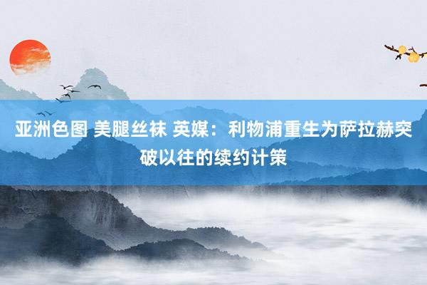 亚洲色图 美腿丝袜 英媒：利物浦重生为萨拉赫突破以往的续约计策