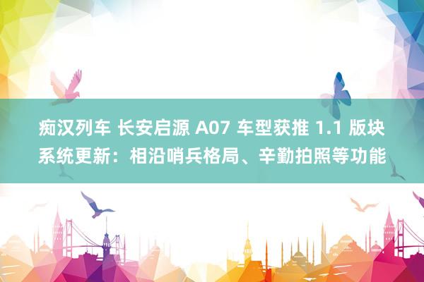   痴汉列车 长安启源 A07 车型获推 1.1 版块系统更新：相沿哨兵格局、辛勤拍照等功能