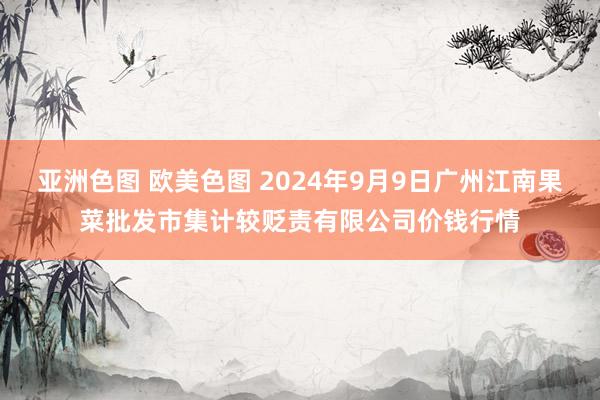 亚洲色图 欧美色图 2024年9月9日广州江南果菜批发市集计较贬责有限公司价钱行情