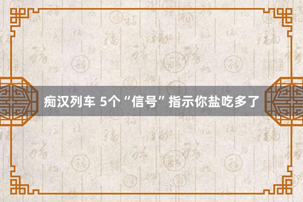   痴汉列车 5个“信号”指示你盐吃多了