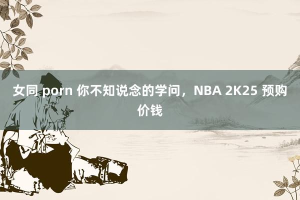 女同 porn 你不知说念的学问，NBA 2K25 预购价钱