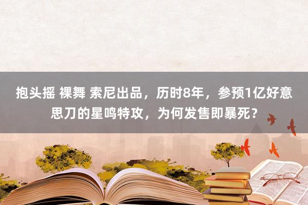   抱头摇 裸舞 索尼出品，历时8年，参预1亿好意思刀的星鸣特攻，为何发售即暴死？