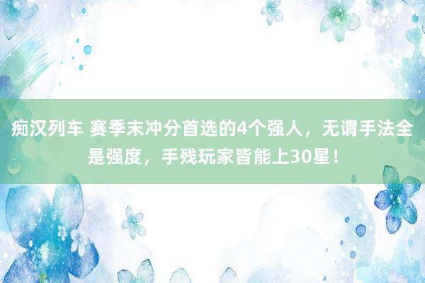 痴汉列车 赛季末冲分首选的4个强人，无谓手法全是强度，手残玩家皆能上30星！