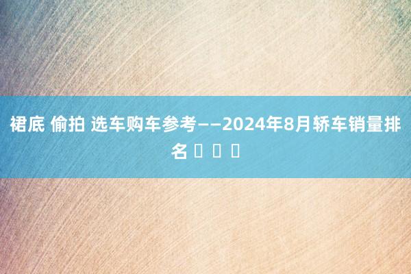 裙底 偷拍 选车购车参考——2024年8月轿车销量排名 ​​​