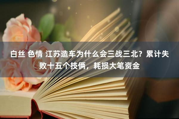 白丝 色情 江苏造车为什么会三战三北？累计失败十五个技俩，耗损大笔资金