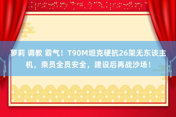   萝莉 调教 霸气！T90M坦克硬抗26架无东谈主机，乘员全员安全，建设后再战沙场！