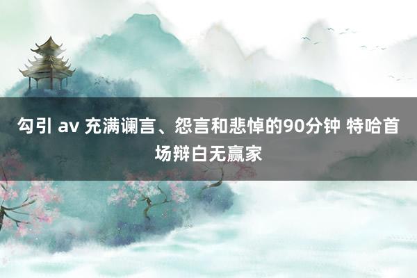   勾引 av 充满谰言、怨言和悲悼的90分钟 特哈首场辩白无赢家