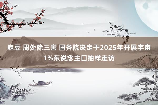   麻豆 周处除三害 国务院决定于2025年开展宇宙1%东说念主口抽样走访