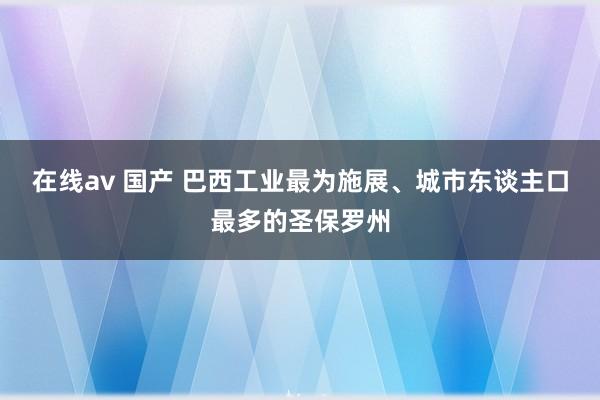   在线av 国产 巴西工业最为施展、城市东谈主口最多的圣保罗州