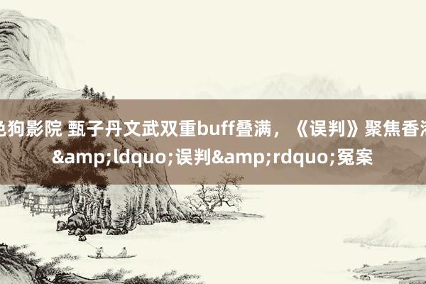 色狗影院 甄子丹文武双重buff叠满，《误判》聚焦香港&ldquo;误判&rdquo;冤案