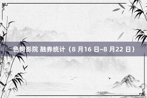 色狗影院 融券统计（8 月16 日~8 月22 日）