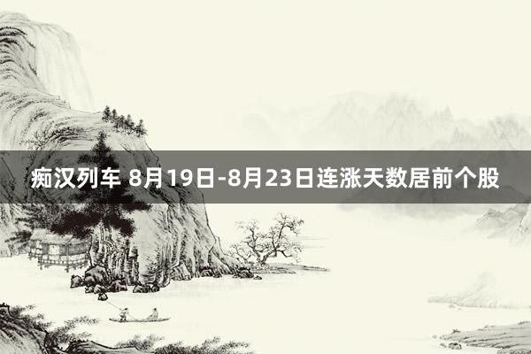 痴汉列车 8月19日-8月23日连涨天数居前个股