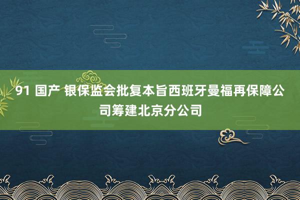   91 国产 银保监会批复本旨西班牙曼福再保障公司筹建北京分公司