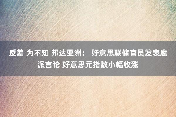 反差 为不知 邦达亚洲： 好意思联储官员发表鹰派言论 好意思元指数小幅收涨