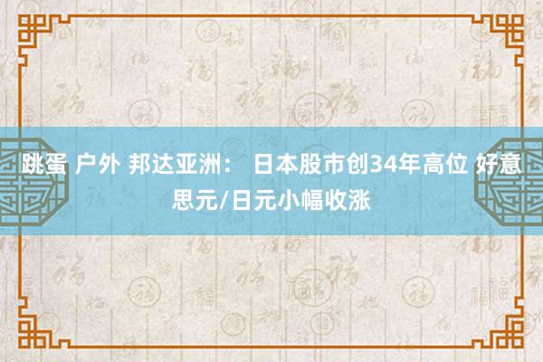 跳蛋 户外 邦达亚洲： 日本股市创34年高位 好意思元/日元小幅收涨