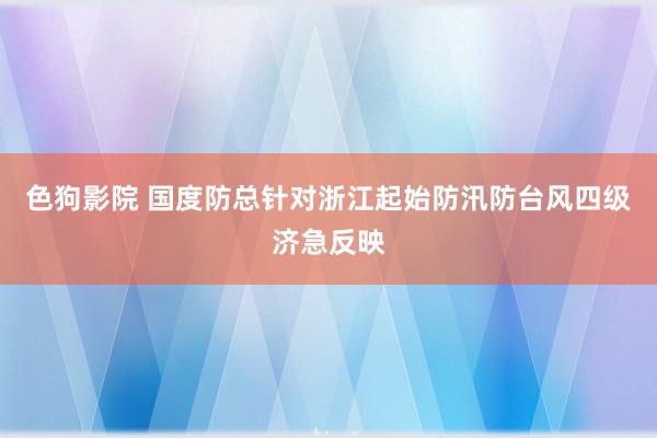   色狗影院 国度防总针对浙江起始防汛防台风四级济急反映