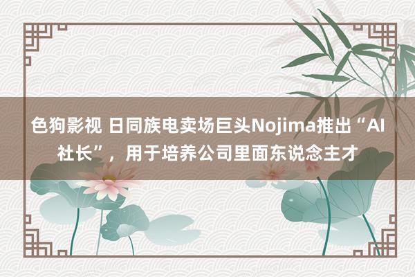 色狗影视 日同族电卖场巨头Nojima推出“AI社长”，用于