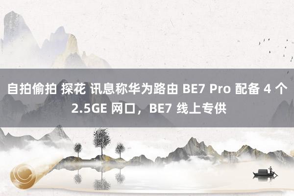 自拍偷拍 探花 讯息称华为路由 BE7 Pro 配备 4 个 2.5GE 网口，BE7 线上专供