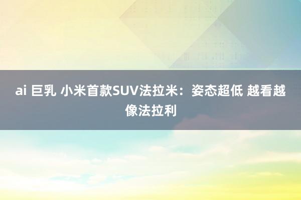   ai 巨乳 小米首款SUV法拉米：姿态超低 越看越像法拉利