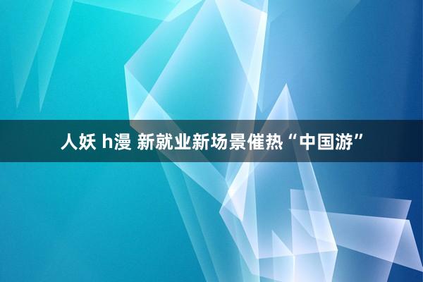 人妖 h漫 新就业新场景催热“中国游”