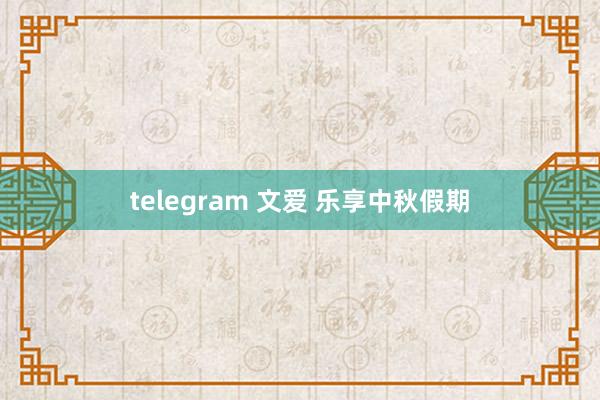   telegram 文爱 乐享中秋假期