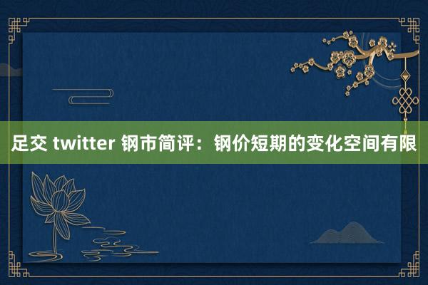   足交 twitter 钢市简评：钢价短期的变化空间有限