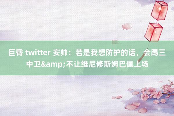   巨臀 twitter 安帅：若是我想防护的话，会踢三中卫&不让维尼修斯姆巴佩上场