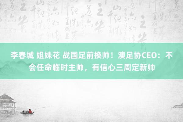   李春城 姐妹花 战国足前换帅！澳足协CEO：不会任命临时主帅，有信心三周定新帅