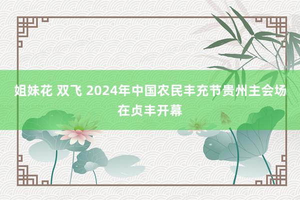   姐妹花 双飞 2024年中国农民丰充节贵州主会场在贞丰开幕