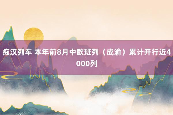   痴汉列车 本年前8月中欧班列（成渝）累计开行近4000列