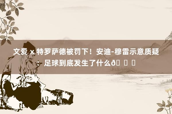   文爱 x 特罗萨德被罚下！安迪-穆雷示意质疑：足球到底发生了什么👎