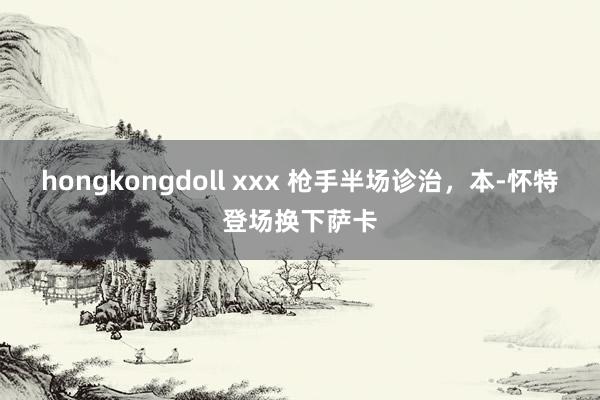   hongkongdoll xxx 枪手半场诊治，本-怀特登场换下萨卡