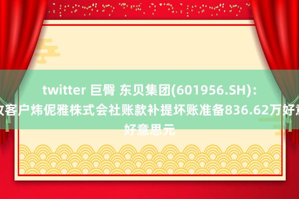   twitter 巨臀 东贝集团(601956.SH)：对应收客户炜伲雅株式会社账款补提坏账准备836.62万好意思元