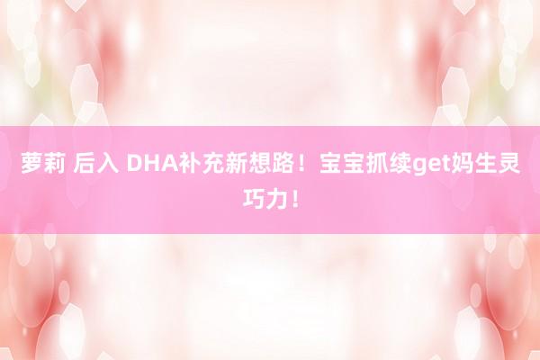   萝莉 后入 DHA补充新想路！宝宝抓续get妈生灵巧力！