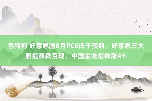   色狗狗 好意思国8月PCE低于预期，好意思三大股指涨跌互现，中国金龙指数涨4%