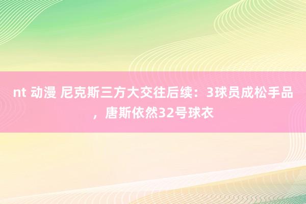   nt 动漫 尼克斯三方大交往后续：3球员成松手品，唐斯依然32号球衣