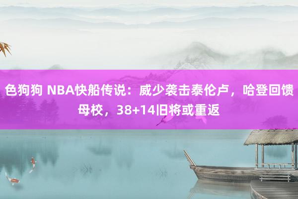   色狗狗 NBA快船传说：威少袭击泰伦卢，哈登回馈母校，38+14旧将或重返