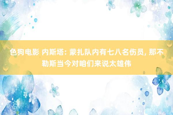   色狗电影 内斯塔: 蒙扎队内有七八名伤员, 那不勒斯当今对咱们来说太雄伟