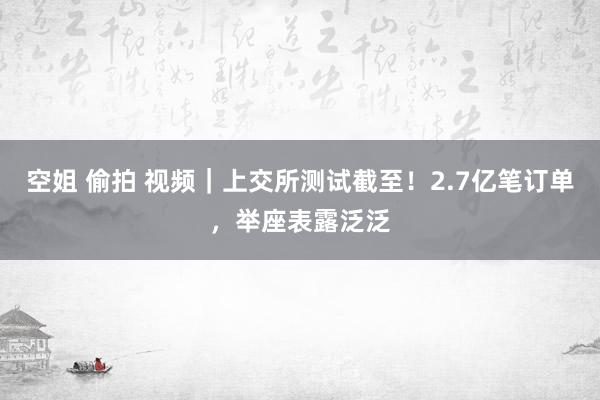   空姐 偷拍 视频｜上交所测试截至！2.7亿笔订单，举座表露泛泛