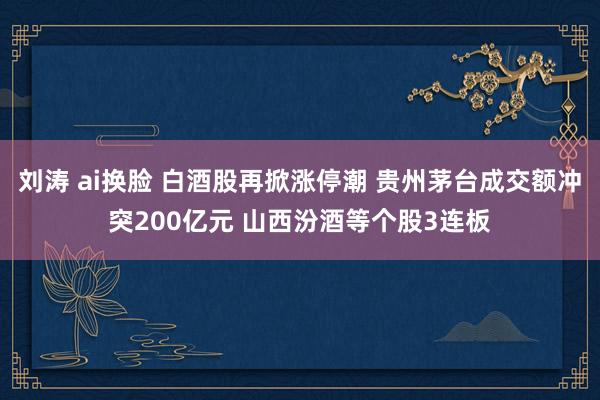   刘涛 ai换脸 白酒股再掀涨停潮 贵州茅台成交额冲突200亿元 山西汾酒等个股3连板