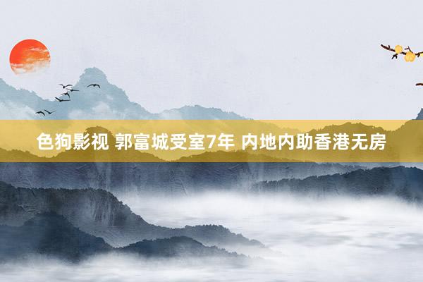   色狗影视 郭富城受室7年 内地内助香港无房