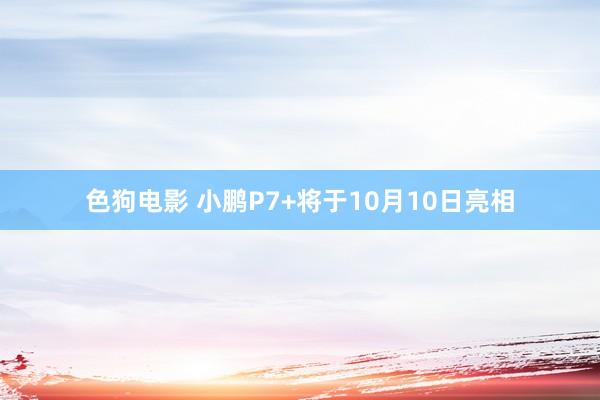   色狗电影 小鹏P7+将于10月10日亮相